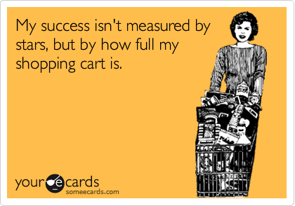 My success isn't measured by 
stars, but by how full my
shopping cart is.