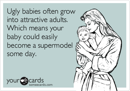 Ugly babies often grow
into attractive adults.
Which means your
baby could easily
become a supermodel
some day.