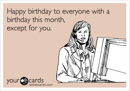 Happy birthday to everyone with a birthday this month,except for you.