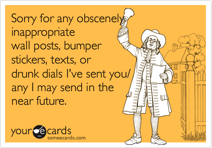 Sorry for any obscenely inappropriate
wall posts, bumper
stickers, texts, or
drunk dials I've sent you/
any I may send in the
near future.