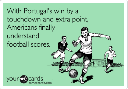 With Portugal's win by a touchdown and extra point, Americans finally 
understand
football scores.