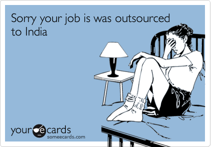 Sorry your job is was outsourced
to India