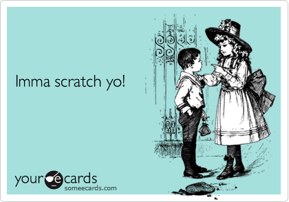 


Imma scratch yo!