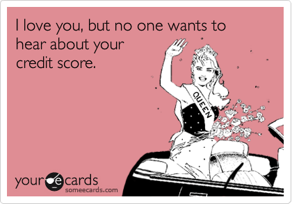 I love you, but no one wants to hear about your
credit score.