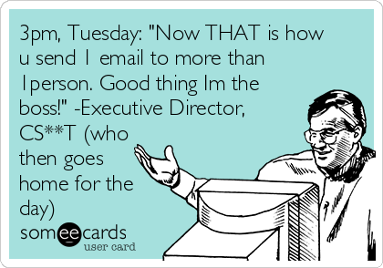 3pm, Tuesday: "Now THAT is how
u send 1 email to more than
1person. Good thing Im the
boss!" -Executive Director,
CS**T (who
then goes
home for the
day)