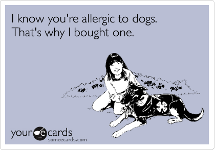 I know you're allergic to dogs.  That's why I bought one.