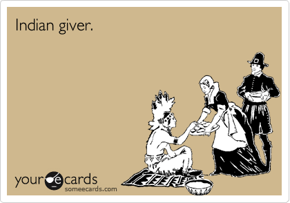 Indian giver.