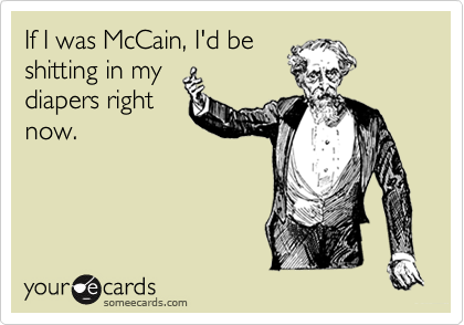 If I was McCain, I'd be
shitting in my
diapers right
now.
