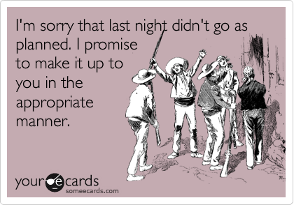 I'm sorry that last night didn't go as
planned. I promise
to make it up to
you in the
appropriate
manner.