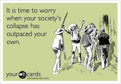 It is time to worry
when your society's
collapse has
outpaced your
own.