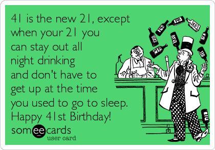 41 is the new 21, except
when your 21 you
can stay out all
night drinking
and don't have to
get up at the time 
you used to go to sleep.
Happy 41st Birthday!