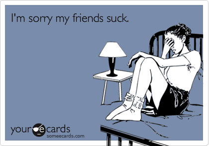 I'm sorry my friends suck.