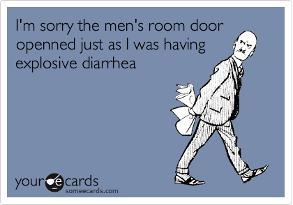 I'm sorry the men's room door
openned just as I was having
explosive diarrhea