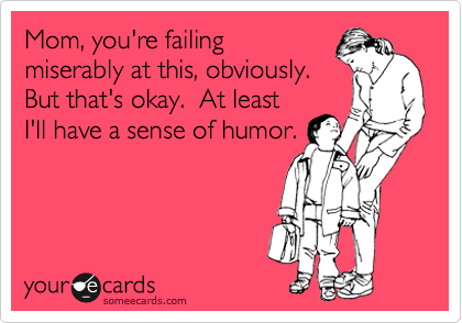 Mom, you're failing
miserably at this, obviously. 
But that's okay.  At least
I'll have a sense of humor.