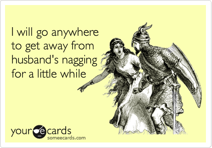 
I will go anywhere 
to get away from
husband's nagging 
for a little while