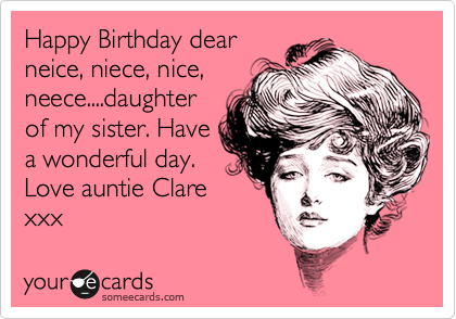 Happy Birthday dear
neice, niece, nice,
neece....daughter
of my sister. Have
a wonderful day.
Love auntie Clare
xxx