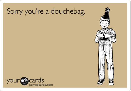 Sorry you're a douchebag.