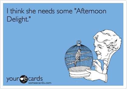 I think she needs some "Afternoon Delight."