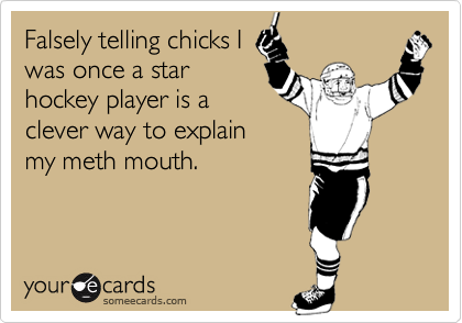 Falsely telling chicks I
was once a star
hockey player is a
clever way to explain
my meth mouth.