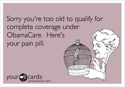 
Sorry you're too old to qualify for complete coverage under ObamaCare.  Here's 
your pain pill.