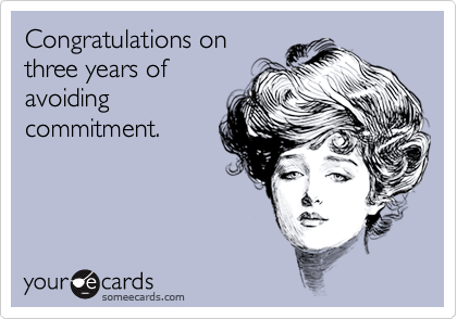 Congratulations on 
three years of 
avoiding 
commitment.