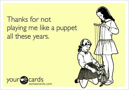 Thanks for notplaying me like a puppetall these years.