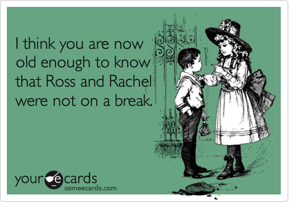 
I think you are now
old enough to know
that Ross and Rachel
were not on a break.