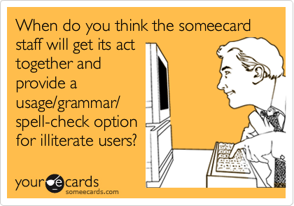 When do you think the someecard
staff will get its act
together and
provide a
usage/grammar/
spell-check option
for illiterate users?