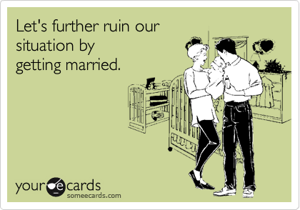 Let's further ruin our
situation by 
getting married.