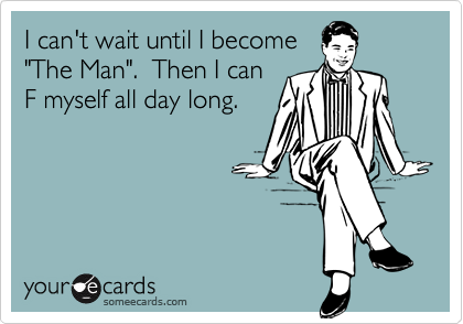I can't wait until I become
"The Man".  Then I can
F myself all day long.