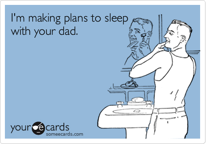 I'm making plans to sleep
with your dad.