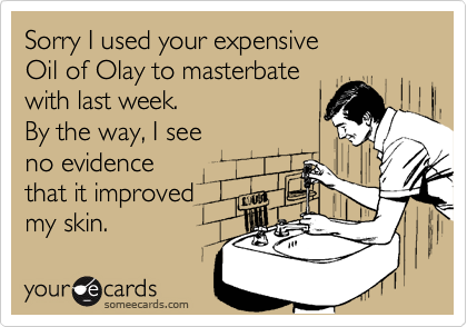 Sorry I used your expensive
Oil of Olay to masterbate
with last week.
By the way, I see
no evidence
that it improved
my skin.