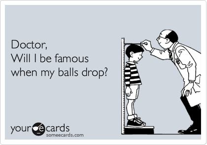 

Doctor,
Will I be famous
when my balls drop?