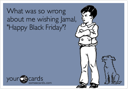What was so wrong
about me wishing Jamal,
"Happy Black Friday"?