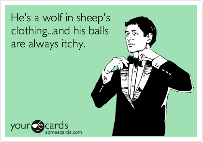 He's a wolf in sheep's
clothing...and his balls
are always itchy.