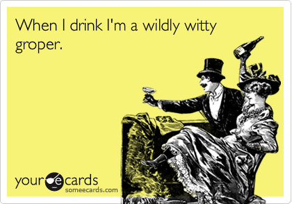 When I drink I'm a wildly witty groper.