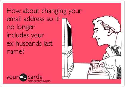 How about changing your 
email address so it 
no longer
includes your
ex-husbands last
name?