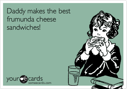 Daddy makes the best 
frumunda cheese 
sandwiches!