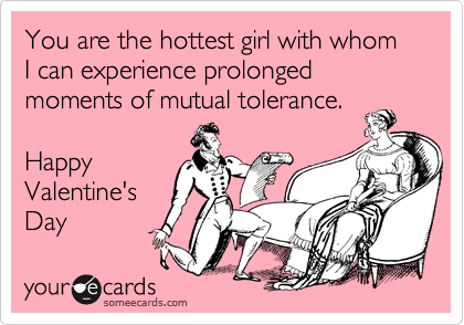 You are the hottest girl with whom I can experience prolonged moments of mutual tolerance. 

Happy
Valentine's
Day