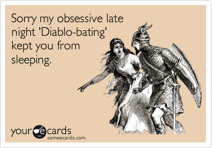 Sorry my obsessive late
night 'Diablo-bating'
kept you from
sleeping.