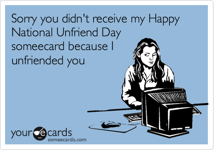 Sorry you didn't receive my National Unfriend Day
someecard because I
unfriended you