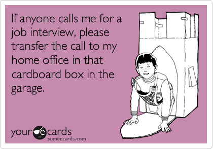 If anyone calls me for a 
job interview, please 
transfer the call to my 
home office in that 
cardboard box in the 
garage.