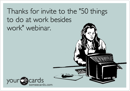 Thanks for invite to the "50 things to do at work besides
work" webinar.