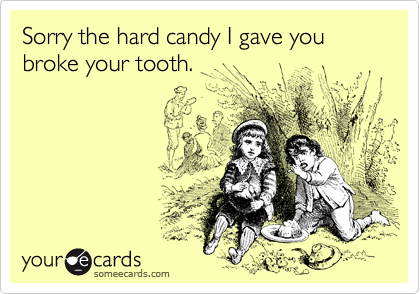 Sorry the hard candy I gave you broke your tooth.