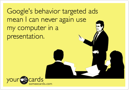 Google's behavior targeted ads mean I can never again use
my computer in a
presentation.