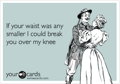 

If your waist was any
smaller I could break 
you over my knee