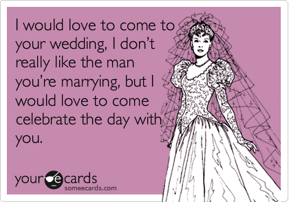 I would love to come toyour wedding, I don%u2019treally like the manyou%u2019re marrying, but Iwould love to comecelebrate the day withyou.