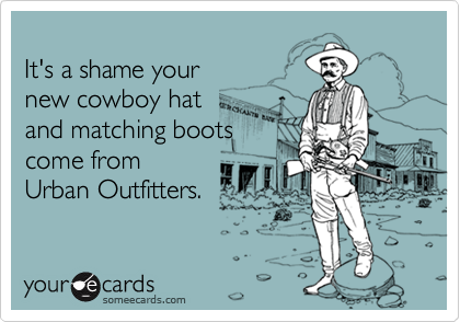 
It's a shame your 
new cowboy hat 
and matching boots 
come from
Urban Outfitters.