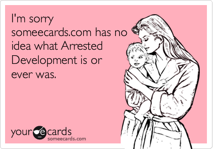 I'm sorry
someecards.com has no
idea what Arrested
Development is or
ever was.