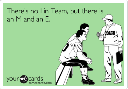There's no I in Team, but there is
an M and an E.